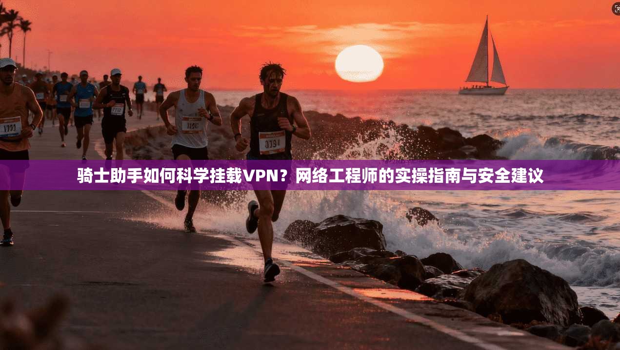 骑士助手如何科学挂载VPN？网络工程师的实操指南与安全建议