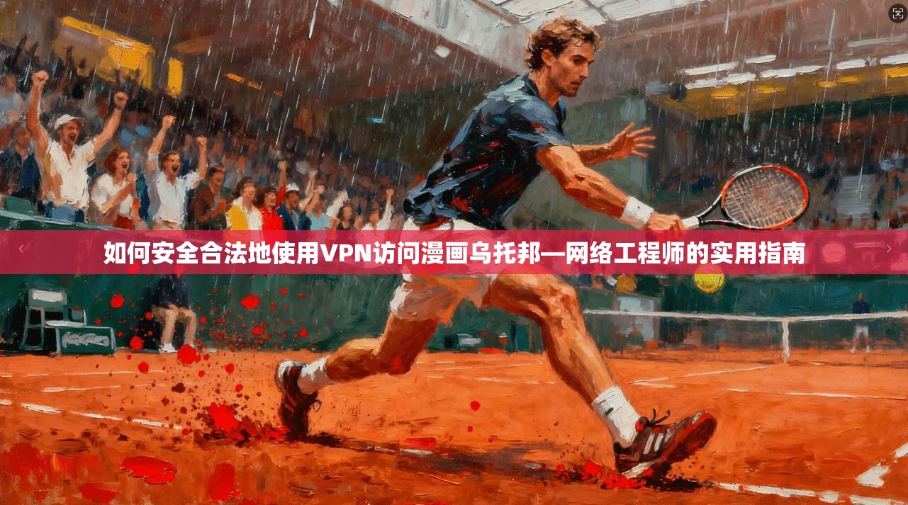 如何安全合法地使用VPN访问漫画乌托邦—网络工程师的实用指南