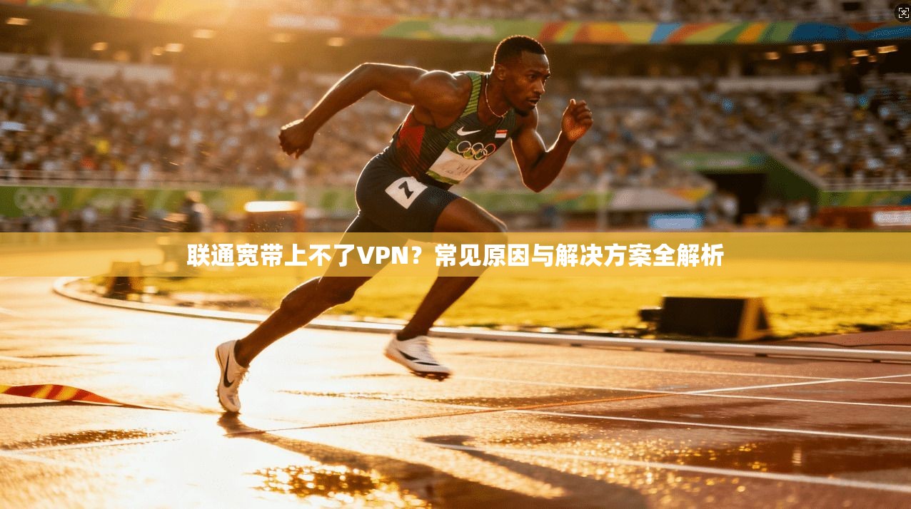 联通宽带上不了VPN？常见原因与解决方案全解析