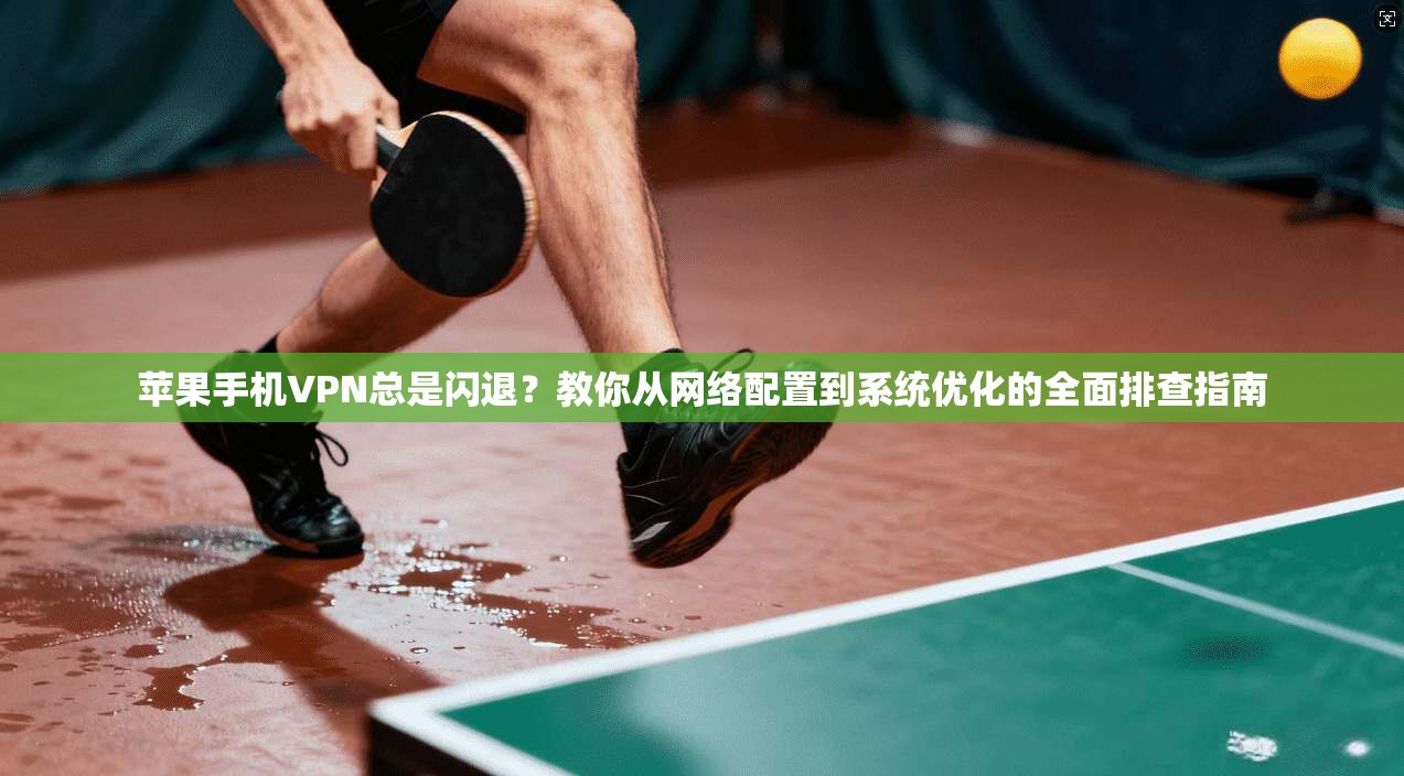苹果手机VPN总是闪退？教你从网络配置到系统优化的全面排查指南