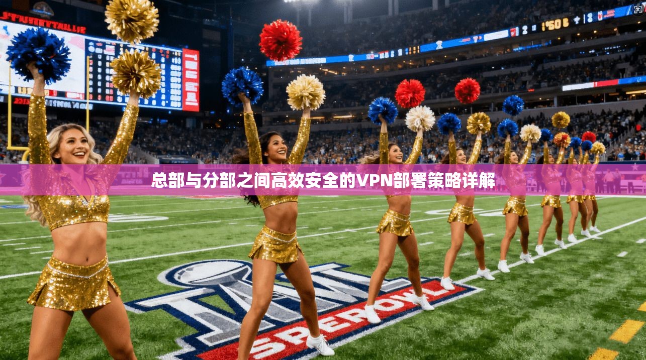 总部与分部之间高效安全的VPN部署策略详解