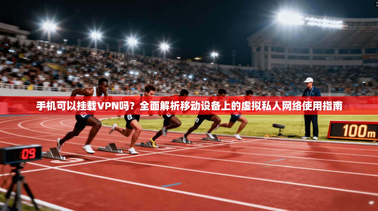 手机可以挂载VPN吗？全面解析移动设备上的虚拟私人网络使用指南