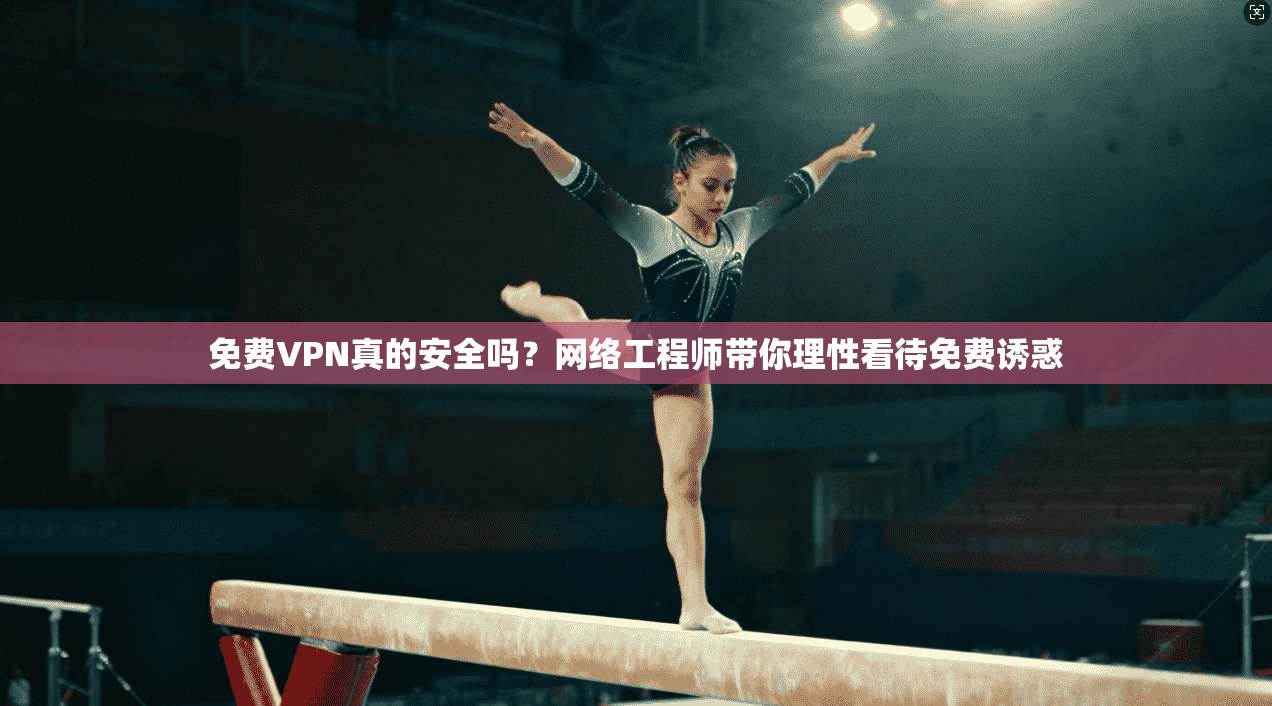 免费VPN真的安全吗？网络工程师带你理性看待免费诱惑