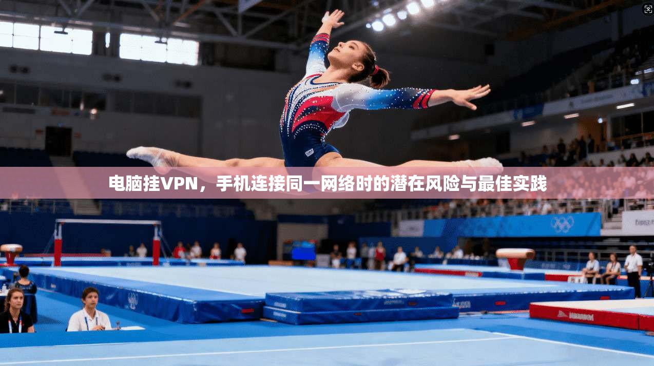 电脑挂VPN，手机连接同一网络时的潜在风险与最佳实践