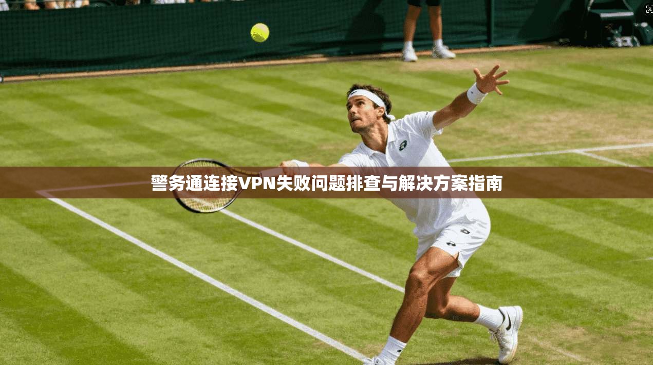 警务通连接VPN失败问题排查与解决方案指南