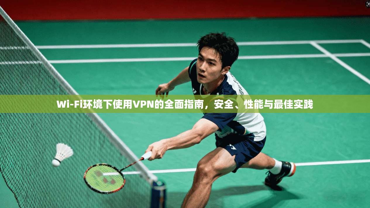 Wi-Fi环境下使用VPN的全面指南，安全、性能与最佳实践