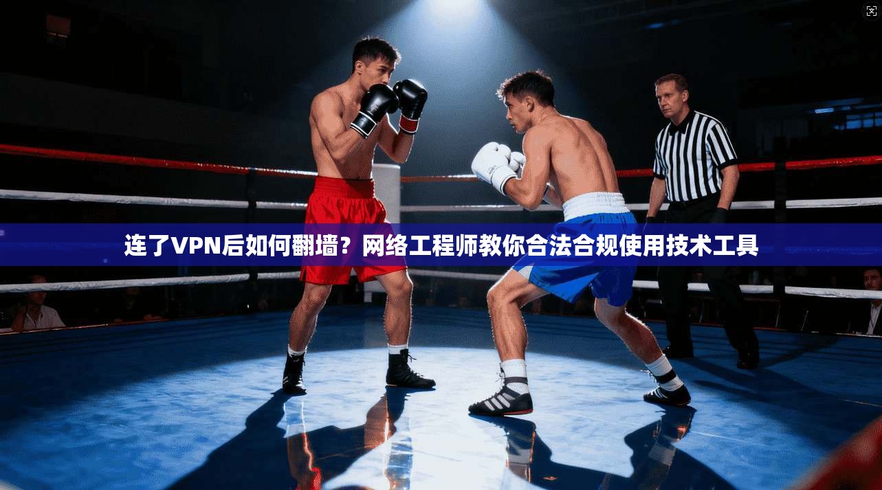 连了VPN后如何翻墙?网络工程师教你合法合规使用技术工具