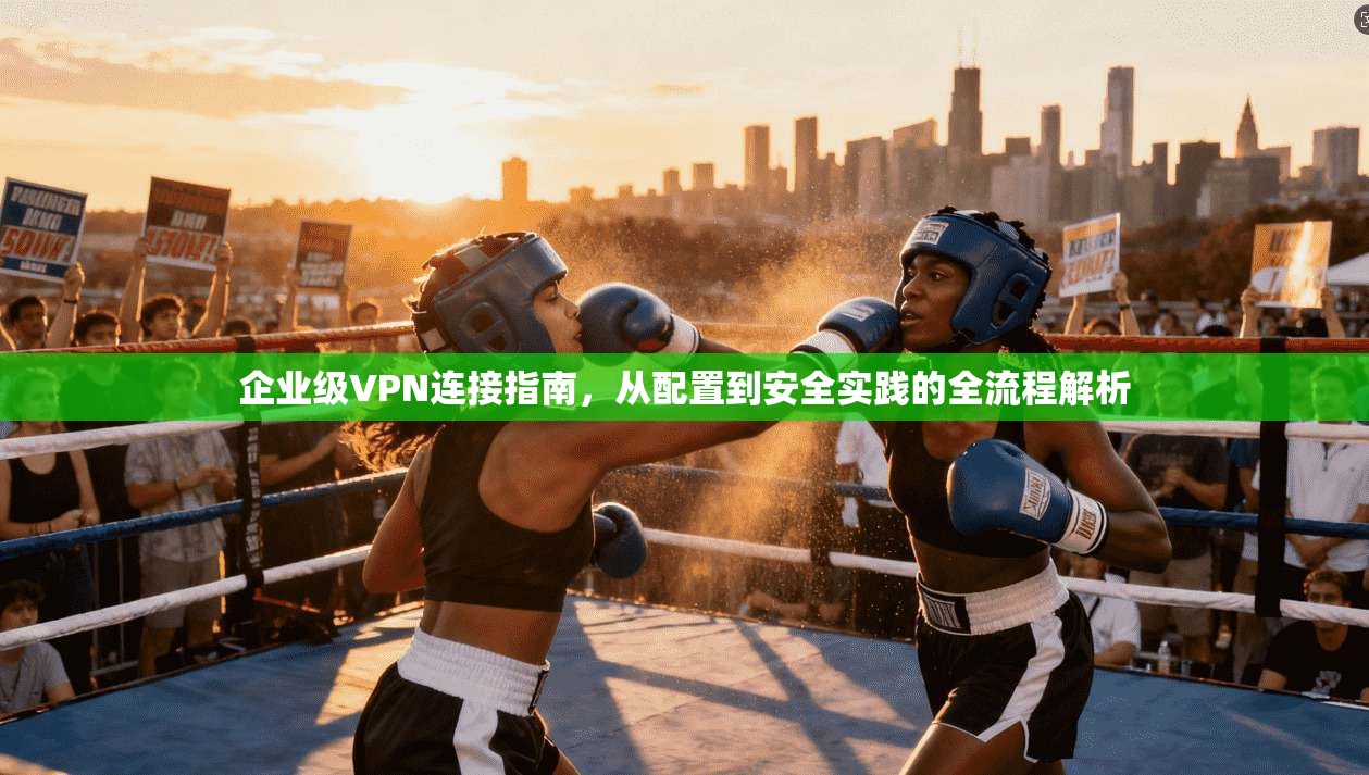 企业级VPN连接指南，从配置到安全实践的全流程解析