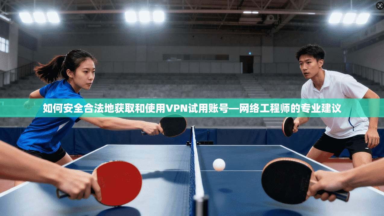 如何安全合法地获取和使用VPN试用账号—网络工程师的专业建议