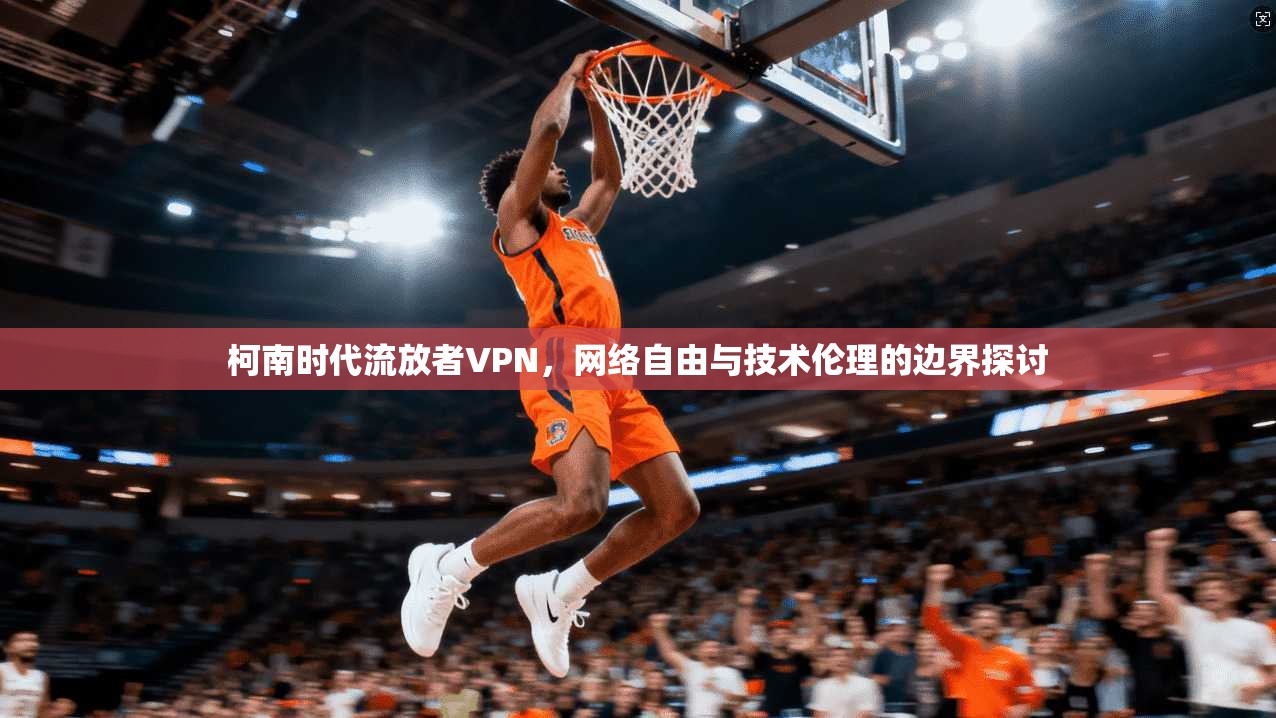 柯南时代流放者VPN，网络自由与技术伦理的边界探讨