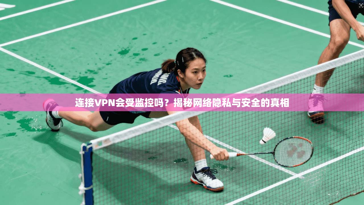 连接VPN会受监控吗？揭秘网络隐私与安全的真相