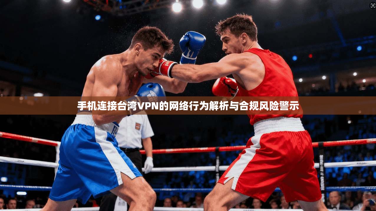手机连接台湾VPN的网络行为解析与合规风险警示