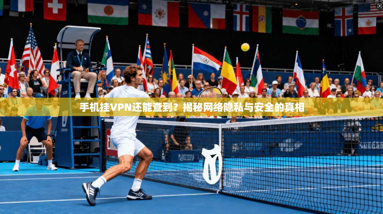 手机挂VPN还能查到？揭秘网络隐私与安全的真相
