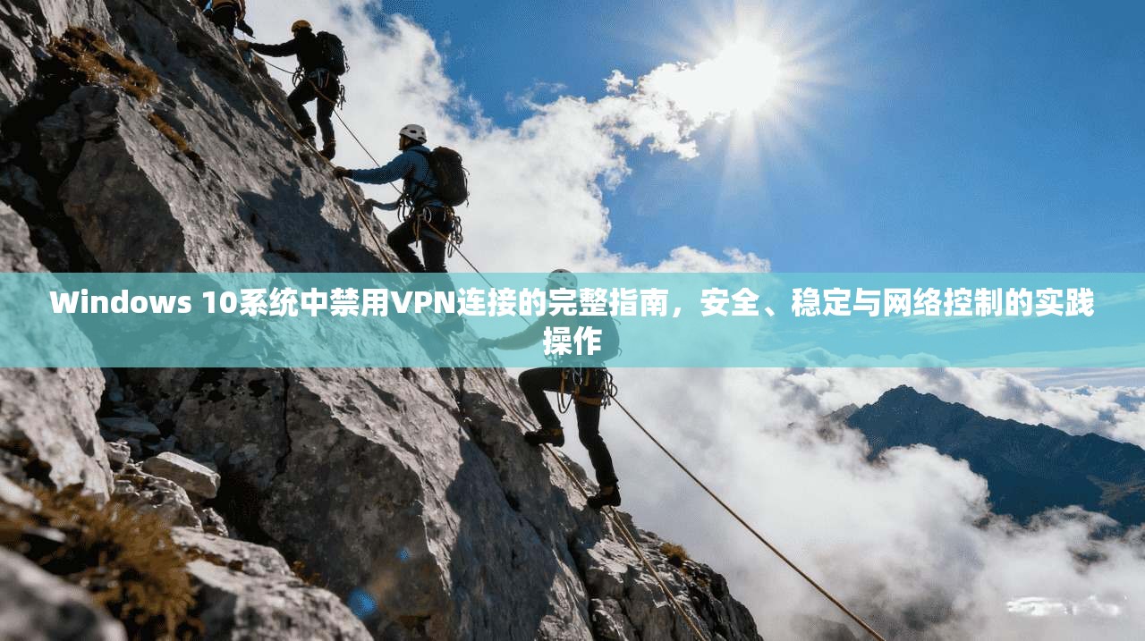 Windows 10系统中禁用VPN连接的完整指南，安全、稳定与网络控制的实践操作