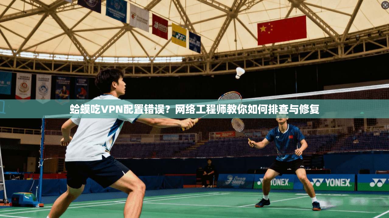 蛤蟆吃VPN配置错误？网络工程师教你如何排查与修复
