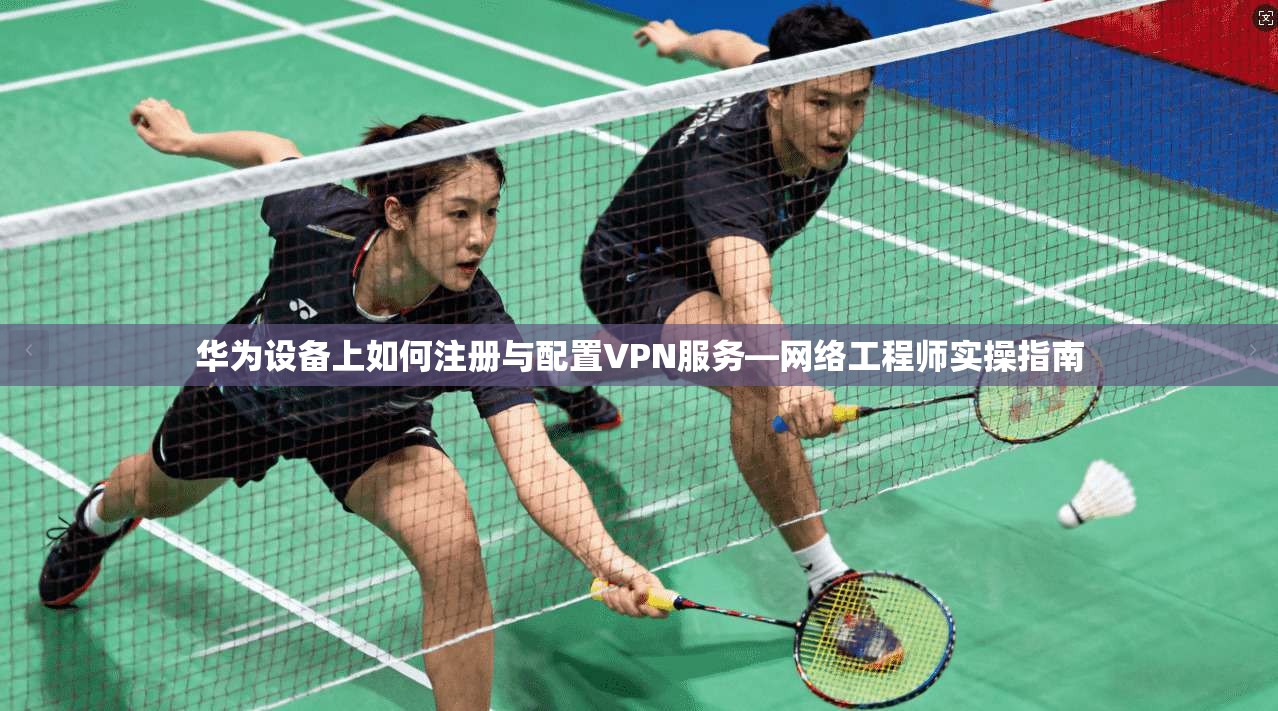 华为设备上如何注册与配置VPN服务—网络工程师实操指南