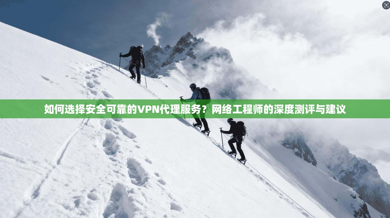 如何选择安全可靠的VPN代理服务？网络工程师的深度测评与建议
