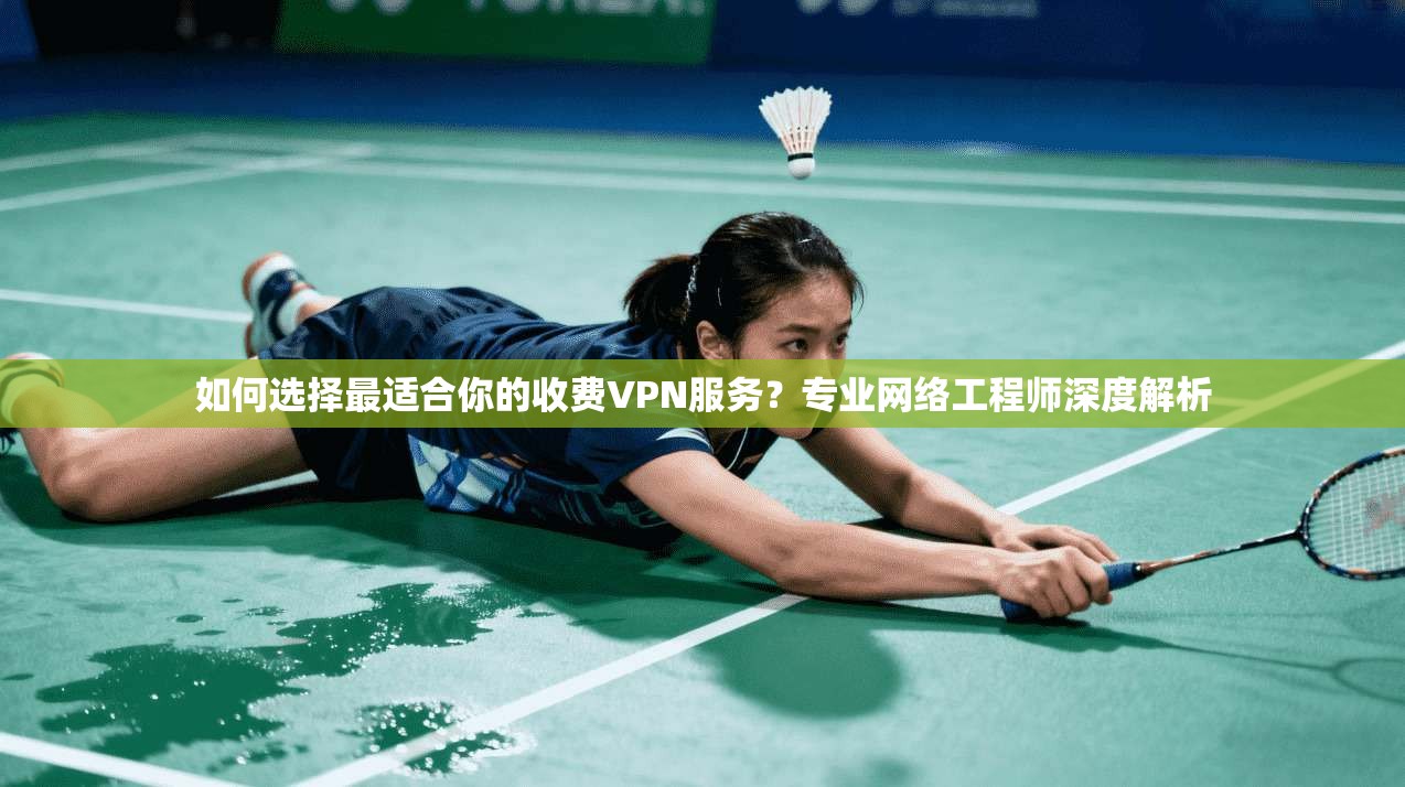 如何选择最适合你的收费VPN服务?专业网络工程师深度解析