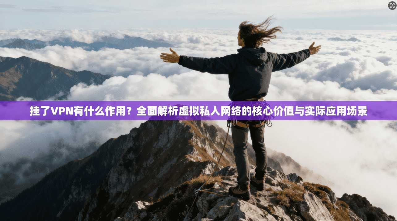 挂了VPN有什么作用?全面解析虚拟私人网络的核心价值与实际应用场景
