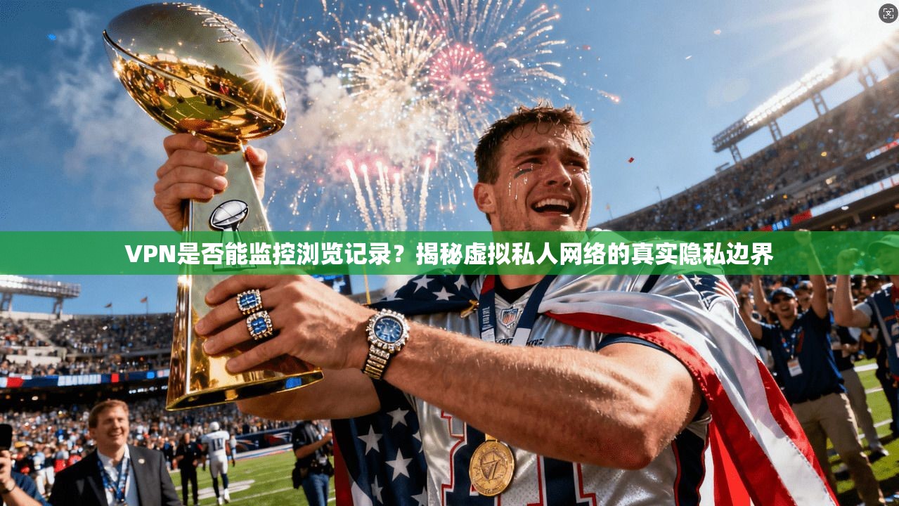 VPN是否能监控浏览记录?揭秘虚拟私人网络的真实隐私边界