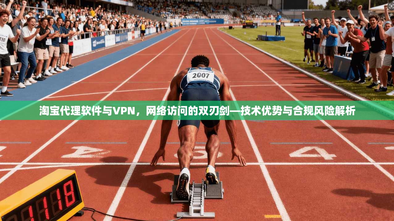 淘宝代理软件与VPN，网络访问的双刃剑—技术优势与合规风险解析