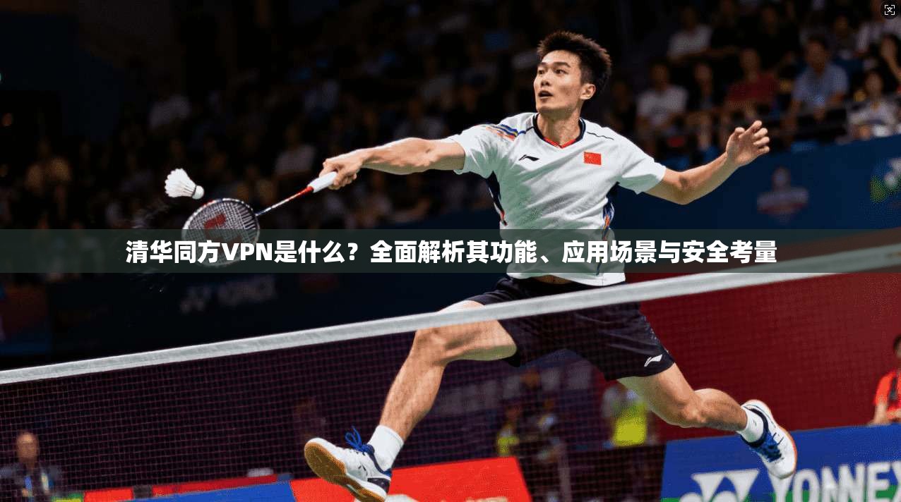清华同方VPN是什么？全面解析其功能、应用场景与安全考量
