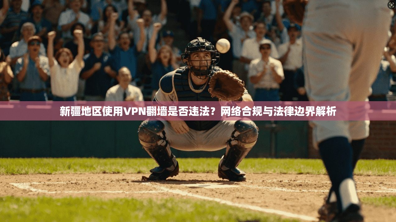 新疆地区使用VPN翻墙是否违法?网络合规与法律边界解析