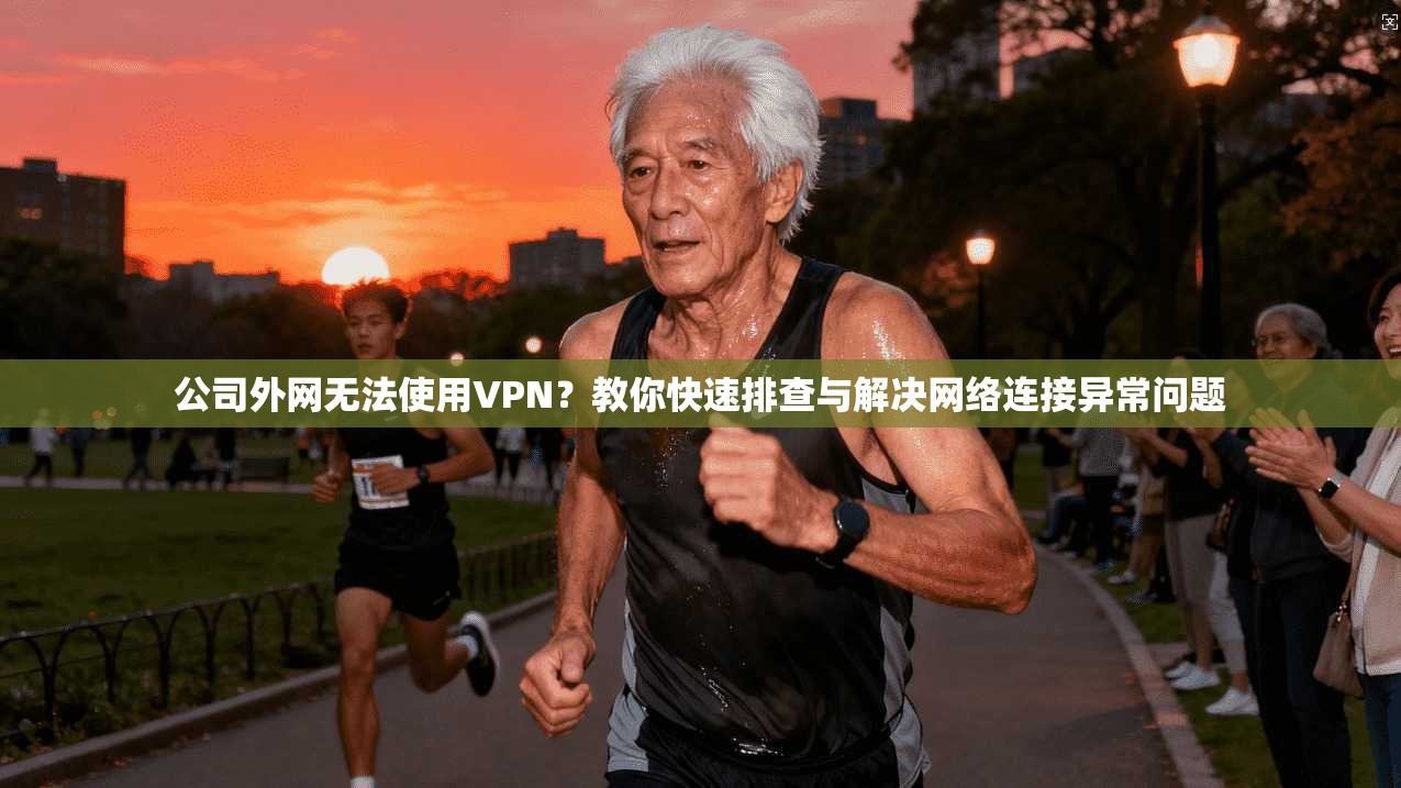 公司外网无法使用VPN?教你快速排查与解决网络连接异常问题