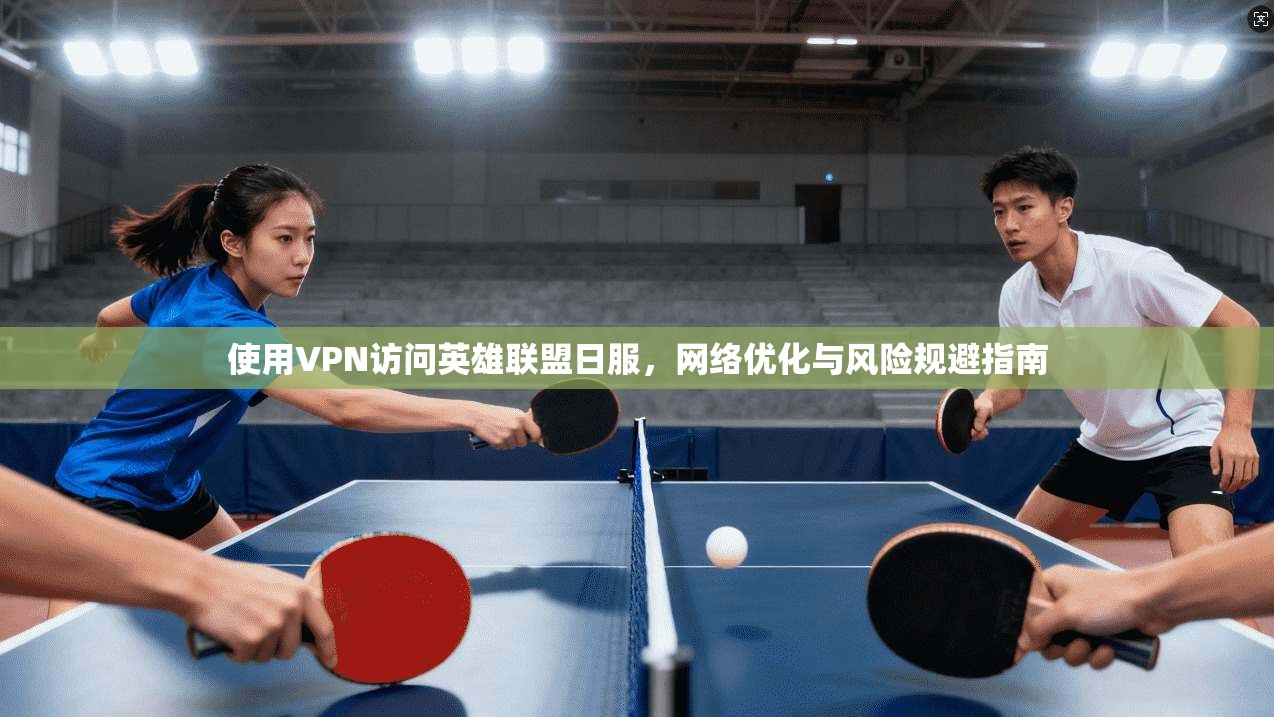 使用VPN访问英雄联盟日服，网络优化与风险规避指南