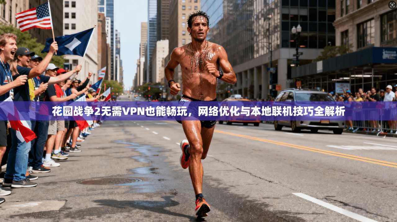 花园战争2无需VPN也能畅玩，网络优化与本地联机技巧全解析