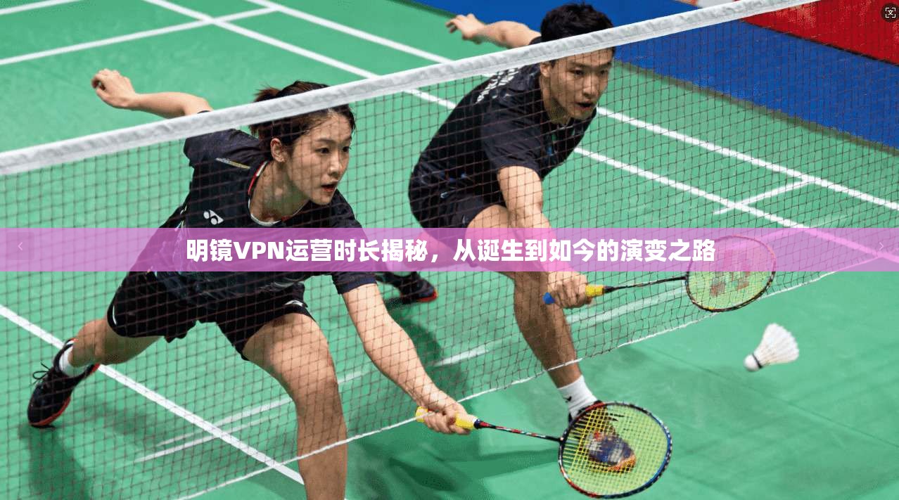 明镜VPN运营时长揭秘，从诞生到如今的演变之路
