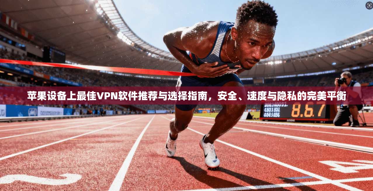 苹果设备上最佳VPN软件推荐与选择指南，安全、速度与隐私的完美平衡