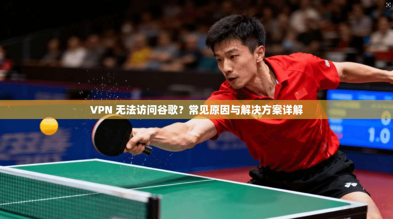 VPN 无法访问谷歌?常见原因与解决方案详解