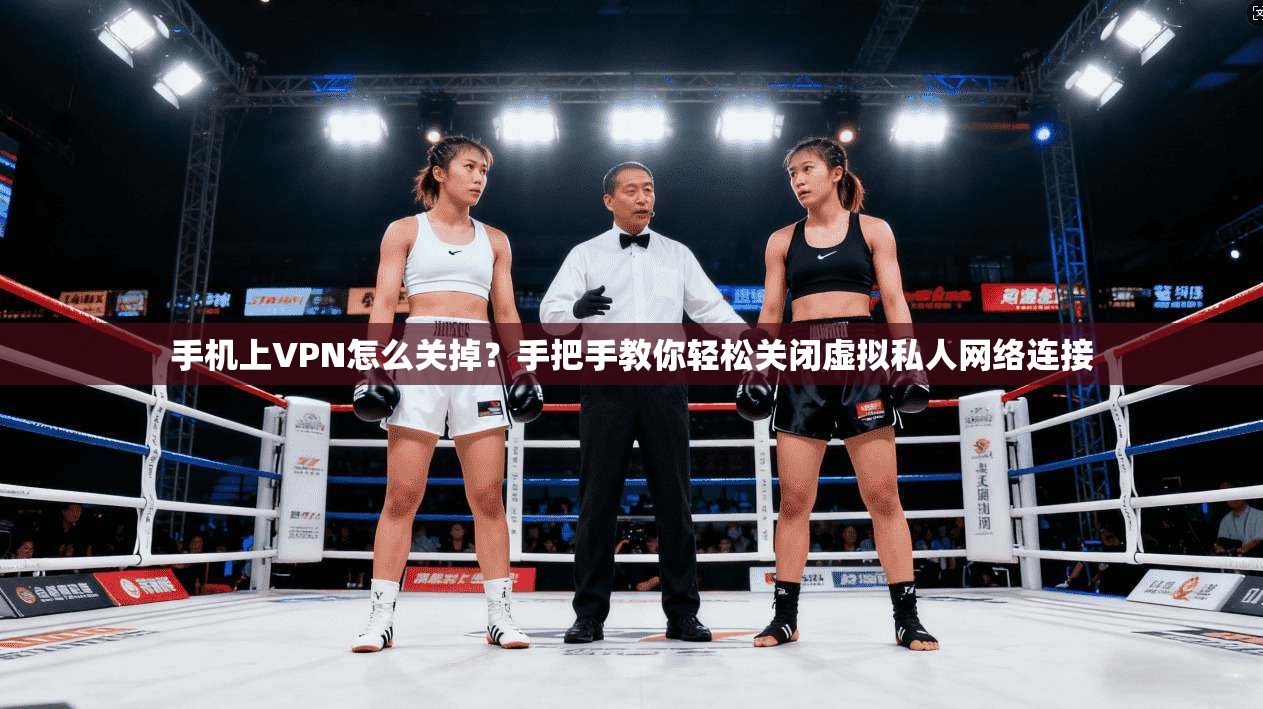 手机上VPN怎么关掉？手把手教你轻松关闭虚拟私人网络连接
