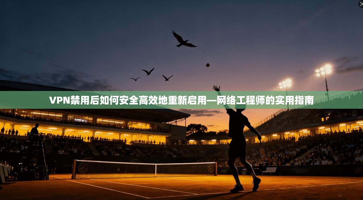VPN禁用后如何安全高效地重新启用—网络工程师的实用指南