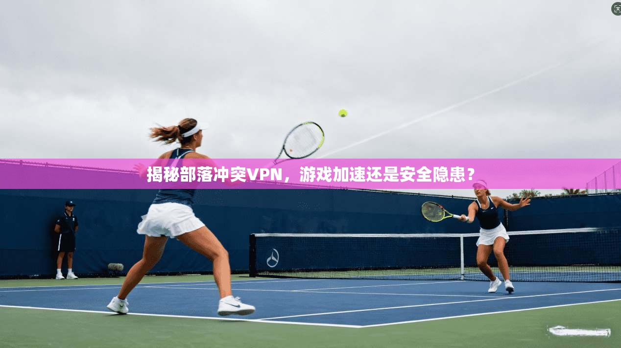 揭秘部落冲突VPN,游戏加速还是安全隐患?