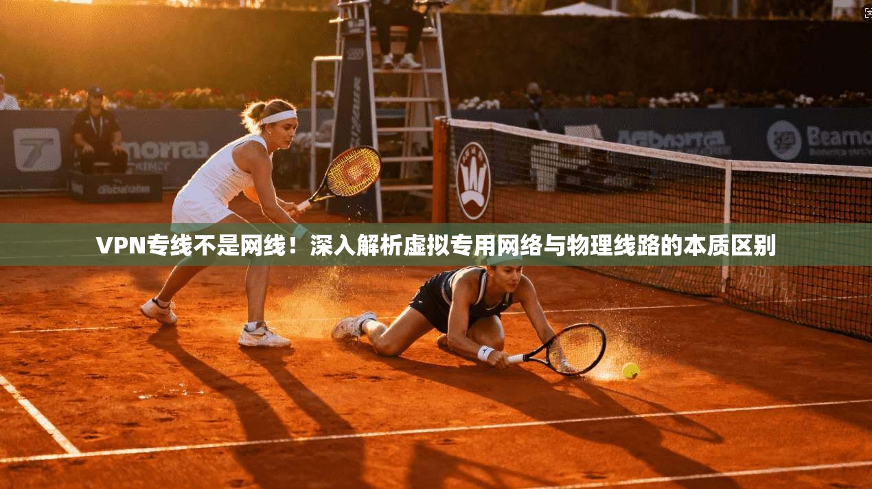 VPN专线不是网线!深入解析虚拟专用网络与物理线路的本质区别
