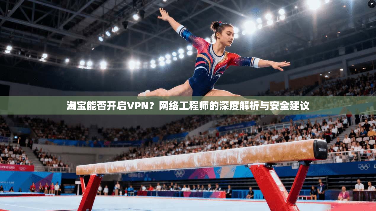 淘宝能否开启VPN?网络工程师的深度解析与安全建议