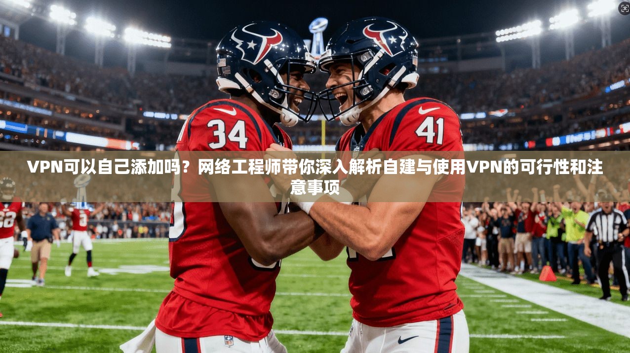 VPN可以自己添加吗？网络工程师带你深入解析自建与使用VPN的可行性和注意事项