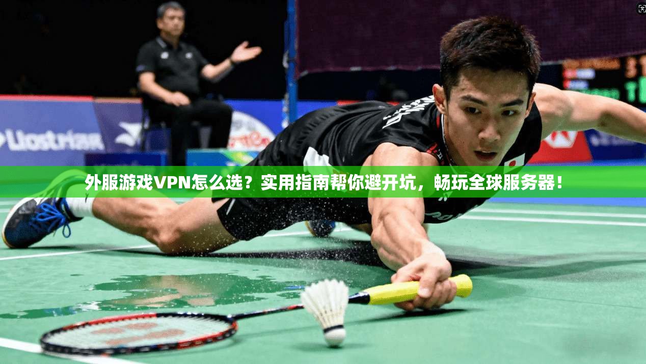 外服游戏VPN怎么选?实用指南帮你避开坑,畅玩全球服务器!