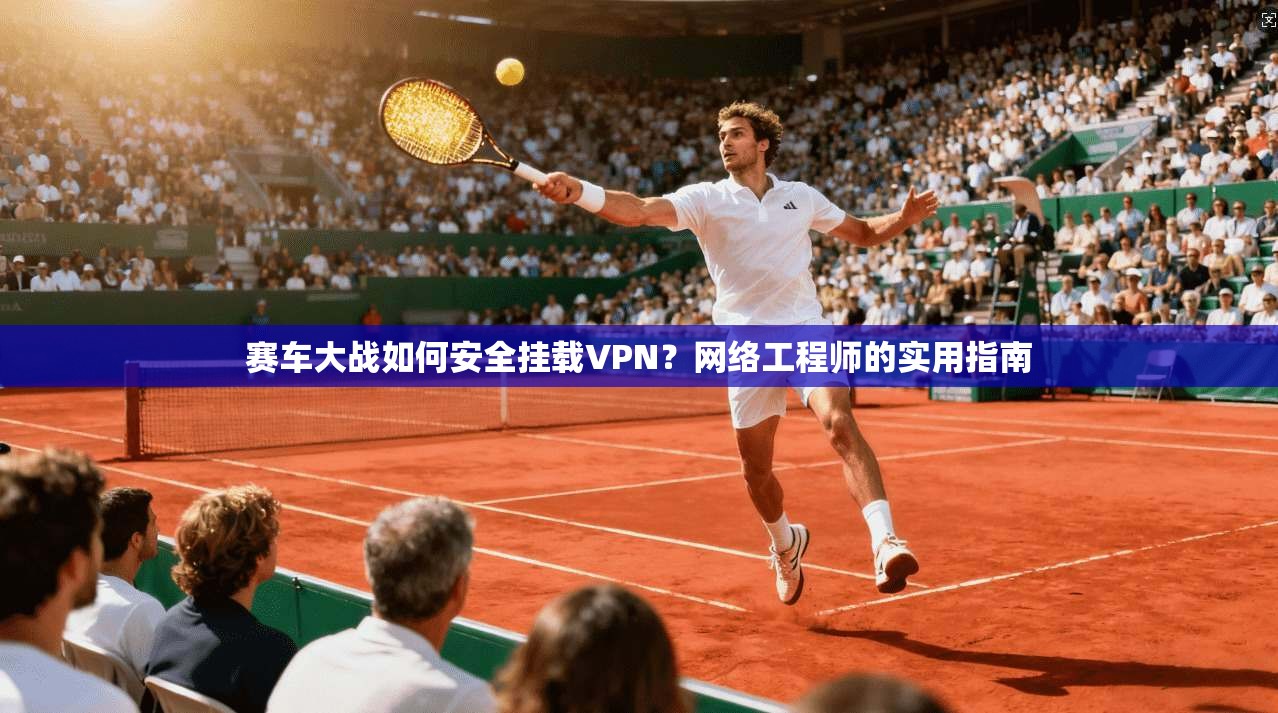赛车大战如何安全挂载VPN?网络工程师的实用指南