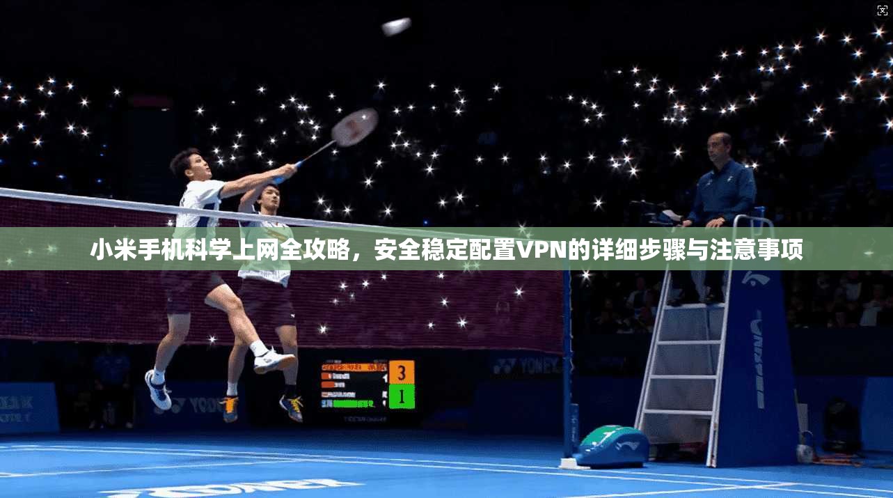 小米手机科学上网全攻略，安全稳定配置VPN的详细步骤与注意事项