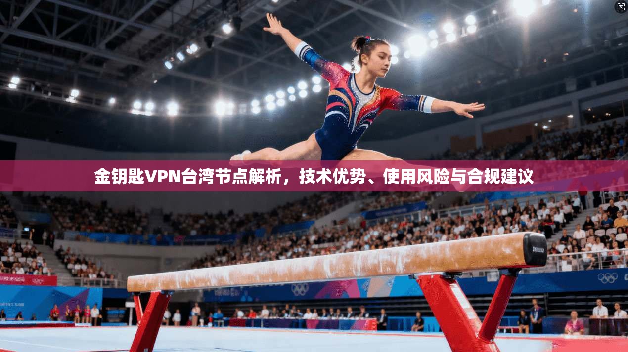 金钥匙VPN台湾节点解析，技术优势、使用风险与合规建议