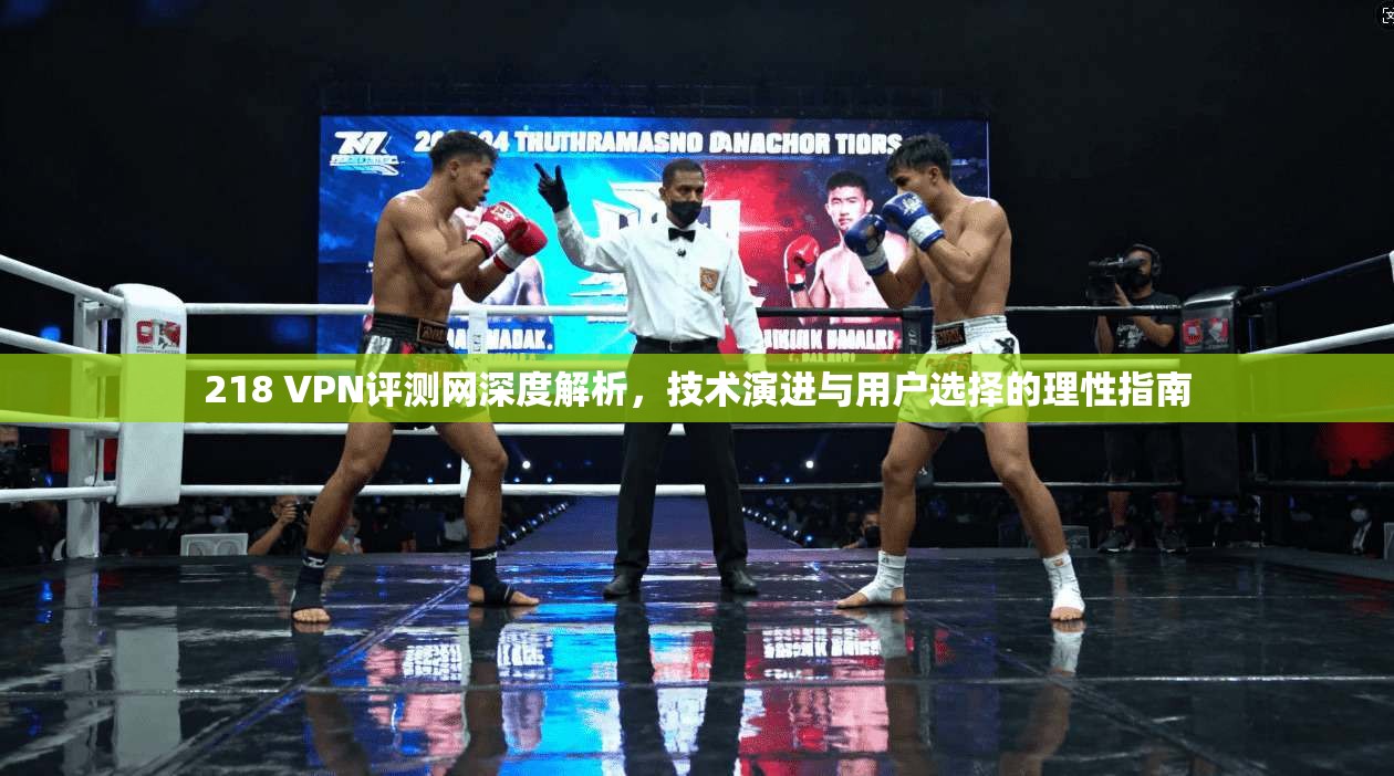 218 VPN评测网深度解析,技术演进与用户选择的理性指南