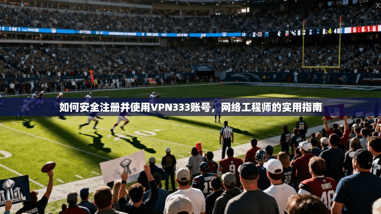 如何安全注册并使用VPN333账号，网络工程师的实用指南
