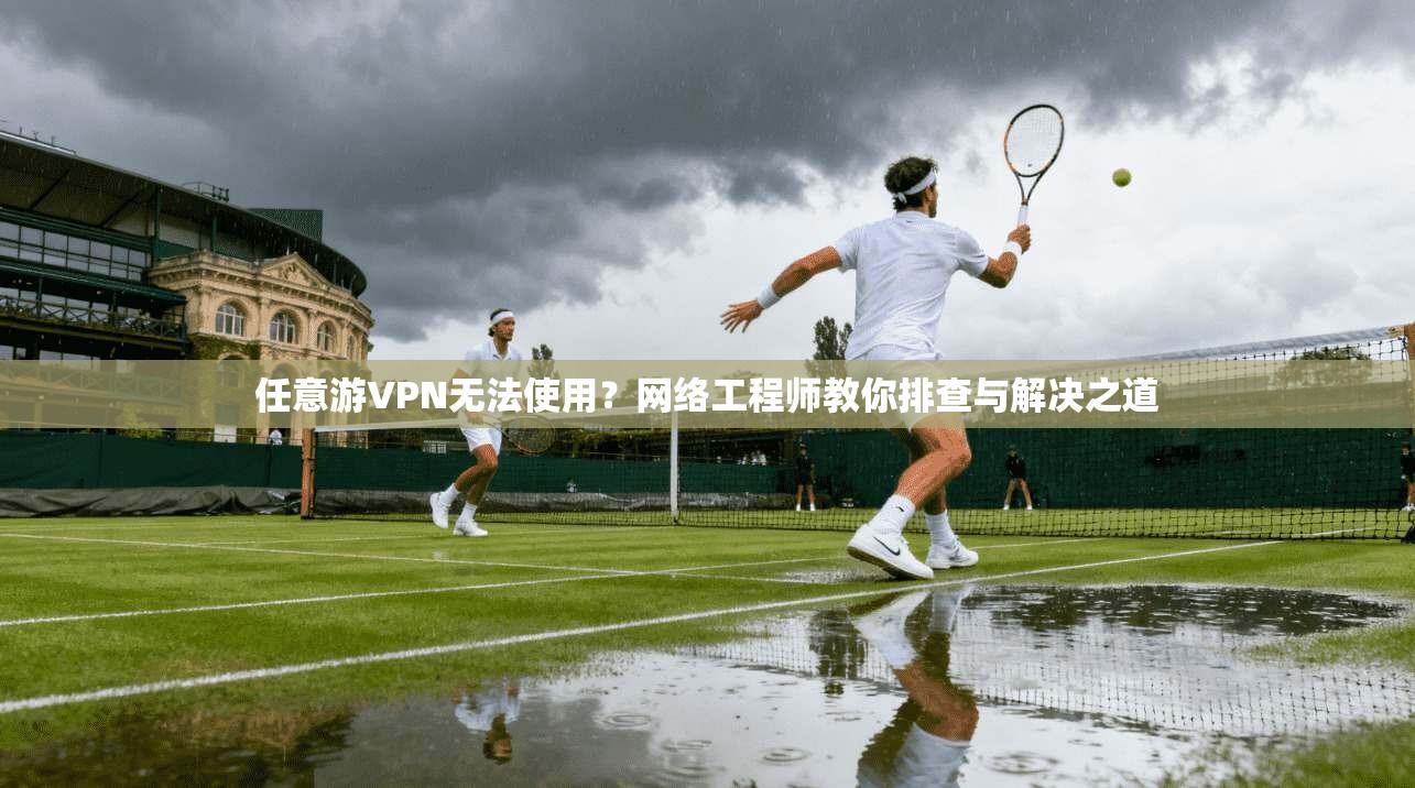 任意游VPN无法使用？网络工程师教你排查与解决之道