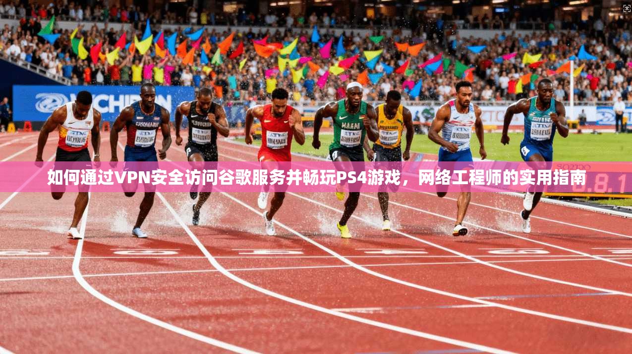 如何通过VPN安全访问谷歌服务并畅玩PS4游戏,网络工程师的实用指南