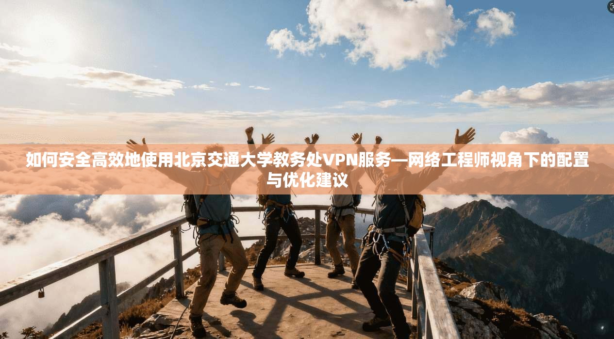 如何安全高效地使用北京交通大学教务处VPN服务—网络工程师视角下的配置与优化建议