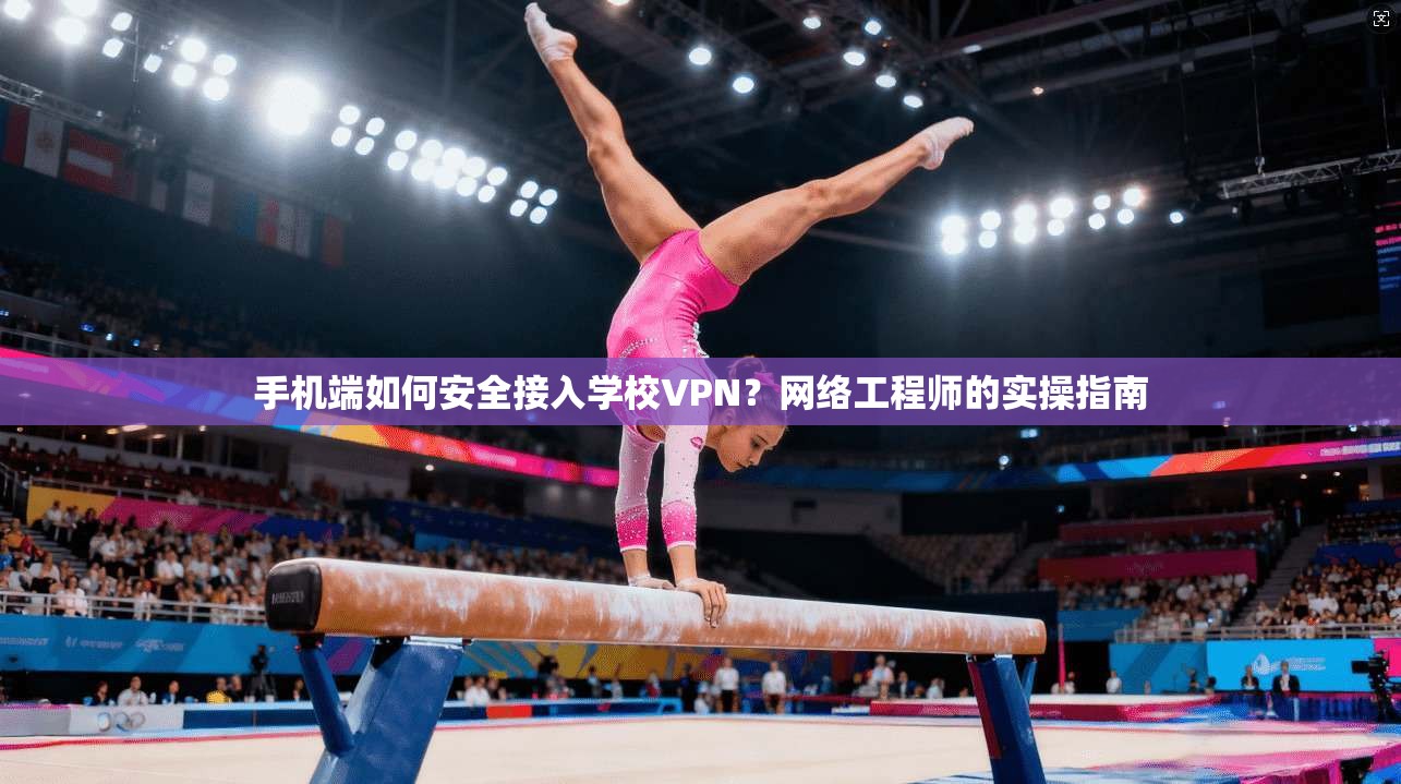 手机端如何安全接入学校VPN？网络工程师的实操指南