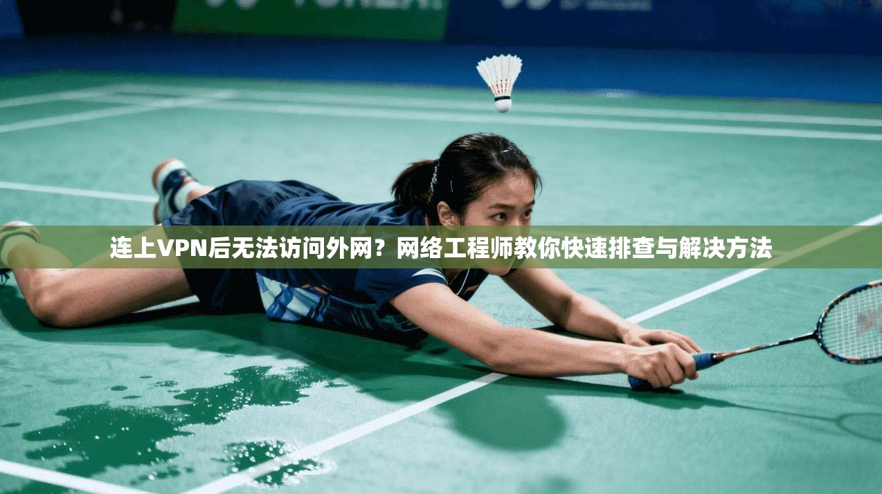 连上VPN后无法访问外网?网络工程师教你快速排查与解决方法